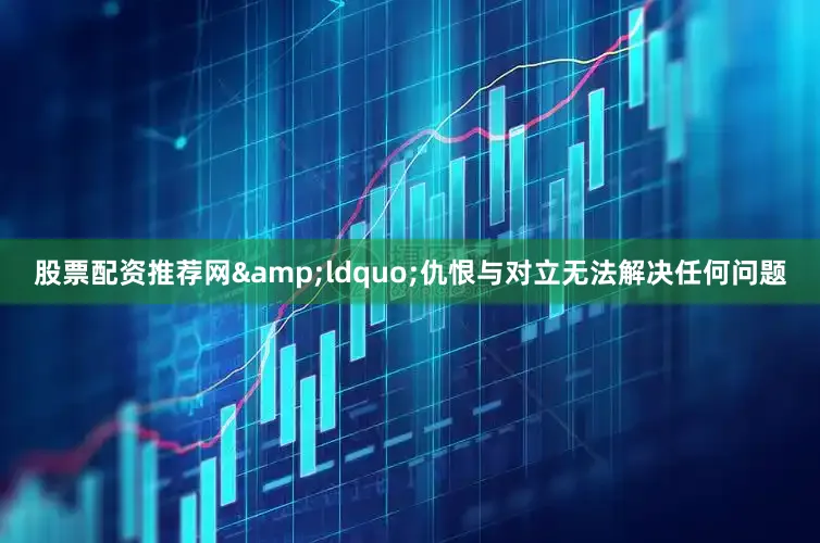 股票配资推荐网&ldquo;仇恨与对立无法解决任何问题