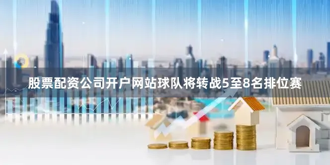 股票配资公司开户网站球队将转战5至8名排位赛