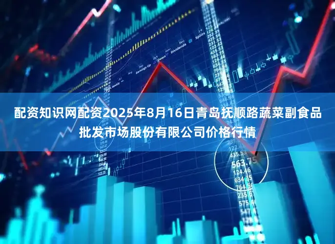 配资知识网配资2025年8月16日青岛抚顺路蔬菜副食品批发市场股份有限公司价格行情