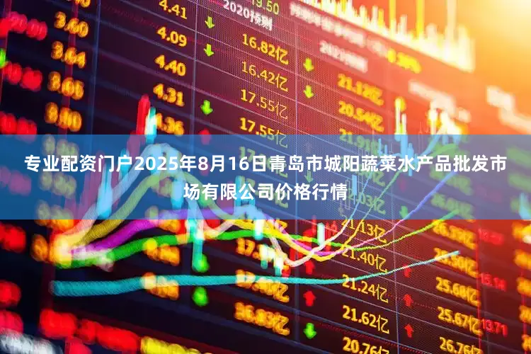专业配资门户2025年8月16日青岛市城阳蔬菜水产品批发市场有限公司价格行情