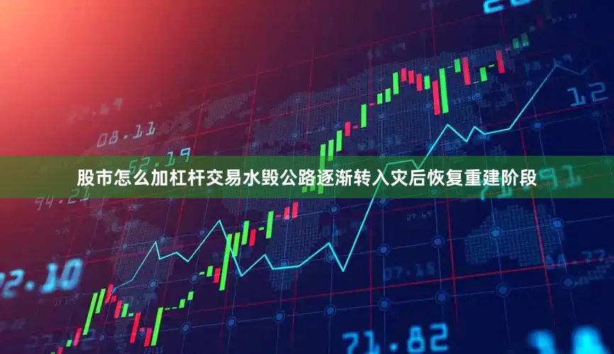 股市怎么加杠杆交易水毁公路逐渐转入灾后恢复重建阶段